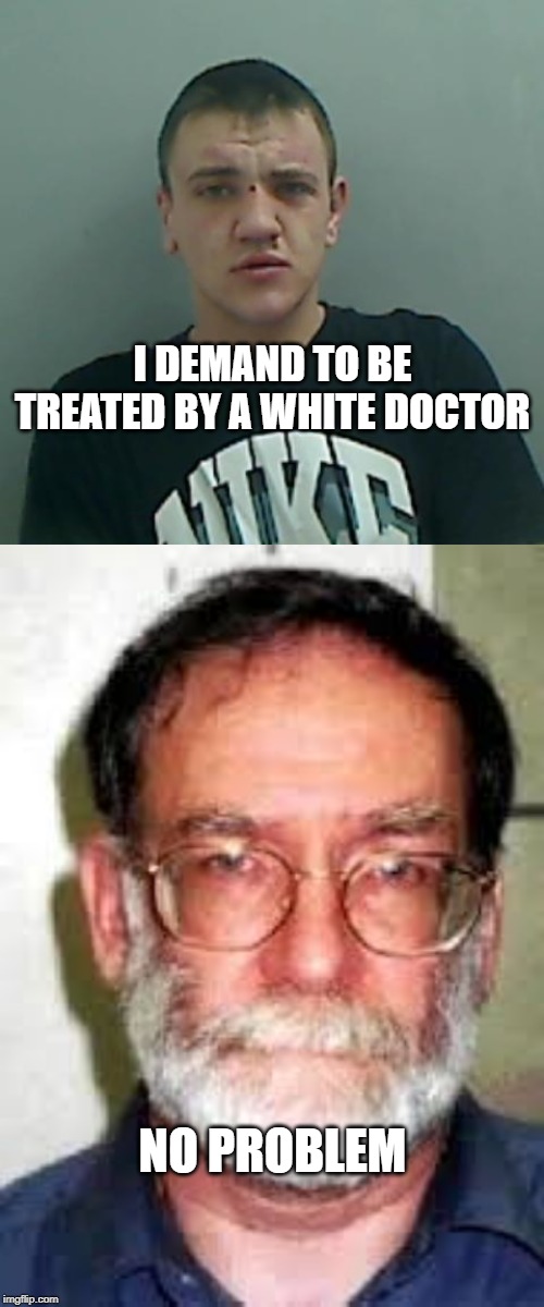 Choose Your Doctor | I DEMAND TO BE TREATED BY A WHITE DOCTOR; NO PROBLEM | image tagged in yob,racist,choose,white,doctor | made w/ Imgflip meme maker