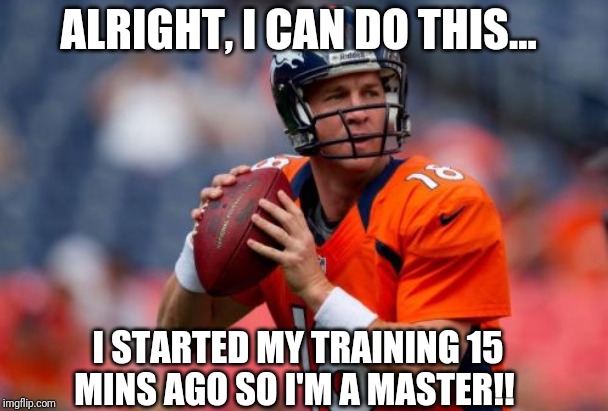 Manning Broncos | ALRIGHT, I CAN DO THIS... I STARTED MY TRAINING 15 MINS AGO SO I'M A MASTER!! | image tagged in memes,manning broncos | made w/ Imgflip meme maker
