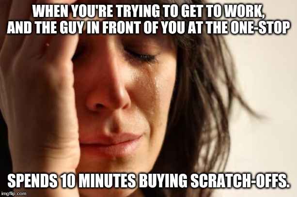 First World Problems Meme | WHEN YOU'RE TRYING TO GET TO WORK, AND THE GUY IN FRONT OF YOU AT THE ONE-STOP; SPENDS 10 MINUTES BUYING SCRATCH-OFFS. | image tagged in memes,first world problems | made w/ Imgflip meme maker