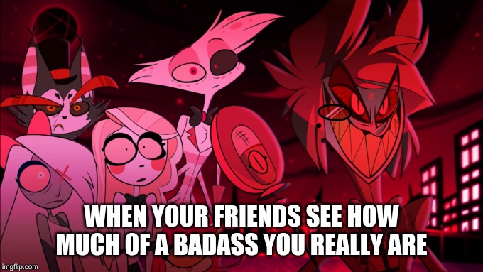 Originally posted this on dA 0v0 | WHEN YOUR FRIENDS SEE HOW MUCH OF A BADASS YOU REALLY ARE | image tagged in hazbin hotel,shadowbonnie,memes,eyyyyy | made w/ Imgflip meme maker
