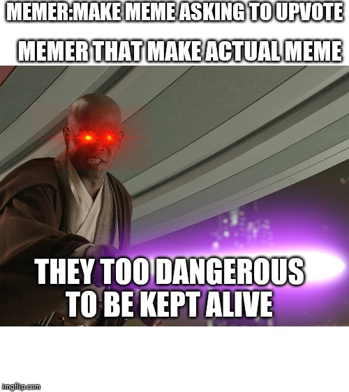 He's too dangerous to be left alive! | MEMER:MAKE MEME ASKING TO UPVOTE; MEMER THAT MAKE ACTUAL MEME; THEY TOO DANGEROUS TO BE KEPT ALIVE | image tagged in he's too dangerous to be left alive | made w/ Imgflip meme maker