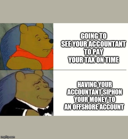 Fancy Winnie The Pooh Meme | GOING TO SEE YOUR ACCOUNTANT TO PAY YOUR TAX ON TIME; HAVING YOUR ACCOUNTANT SIPHON YOUR MONEY TO AN OFFSHORE ACCOUNT | image tagged in fancy winnie the pooh meme | made w/ Imgflip meme maker