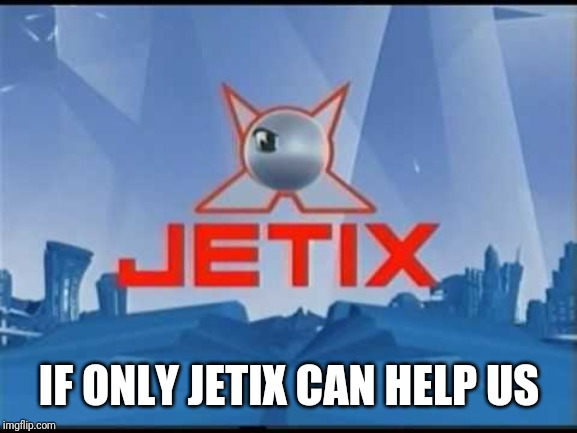 Jetix | IF ONLY JETIX CAN HELP US | image tagged in jetix | made w/ Imgflip meme maker