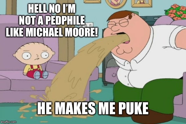Peter Griffin vomit | HELL NO I’M NOT A PEDPHILE LIKE MICHAEL MOORE! HE MAKES ME PUKE | image tagged in peter griffin vomit | made w/ Imgflip meme maker