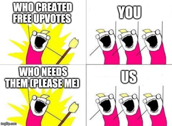 What Do We Want | WHO CREATED FREE UPVOTES; YOU; WHO NEEDS THEM (PLEASE ME); US | image tagged in memes,what do we want | made w/ Imgflip meme maker
