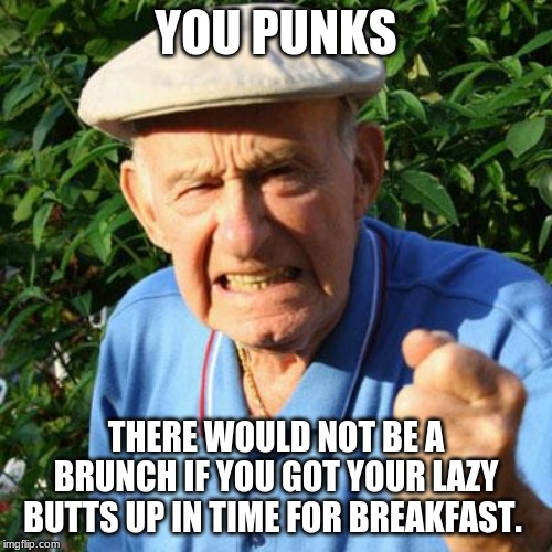 Sigh, kids today | YOU PUNKS; THERE WOULD NOT BE A BRUNCH IF YOU GOT YOUR LAZY BUTTS UP IN TIME FOR BREAKFAST. | image tagged in angry old man,brunch,eat breakfast,you punks,lazy kids,eat eggs | made w/ Imgflip meme maker