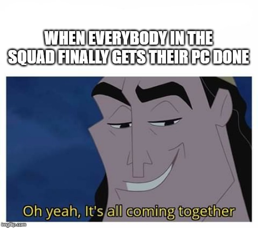 Oh yeah, it's all coming together | WHEN EVERYBODY IN THE SQUAD FINALLY GETS THEIR PC DONE | image tagged in oh yeah it's all coming together | made w/ Imgflip meme maker