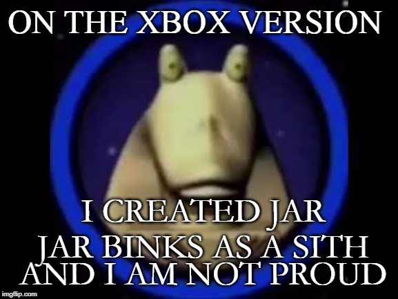 ON THE XBOX VERSION I CREATED JAR JAR BINKS AS A SITH AND I AM NOT PROUD | made w/ Imgflip meme maker