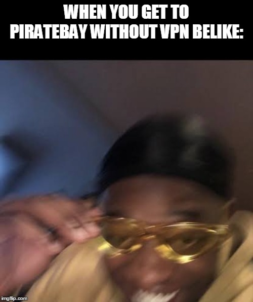 Guy in Yellow Sunglasses | WHEN YOU GET TO PIRATEBAY WITHOUT VPN BELIKE: | image tagged in guy in yellow sunglasses | made w/ Imgflip meme maker