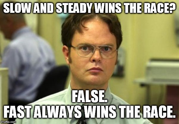 Dwight Schrute Meme | SLOW AND STEADY WINS THE RACE? FALSE.
FAST ALWAYS WINS THE RACE. | image tagged in memes,dwight schrute | made w/ Imgflip meme maker