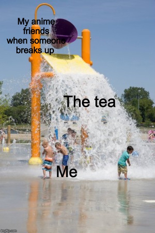 Spill | My anime friends when someone breaks up; The tea; Me | image tagged in spill the tea,tea,anime | made w/ Imgflip meme maker