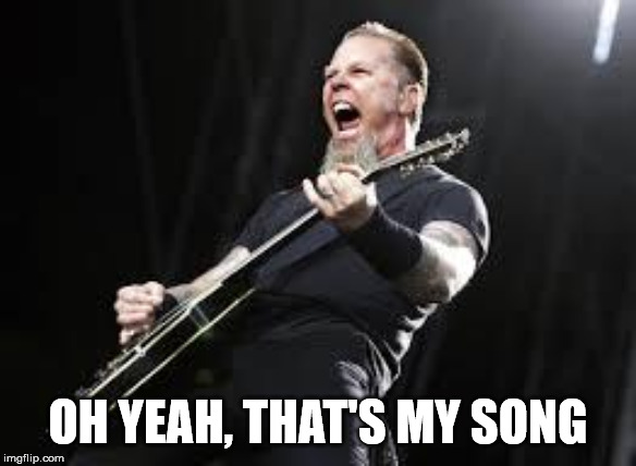 Metallica | OH YEAH, THAT'S MY SONG | image tagged in metallica | made w/ Imgflip meme maker