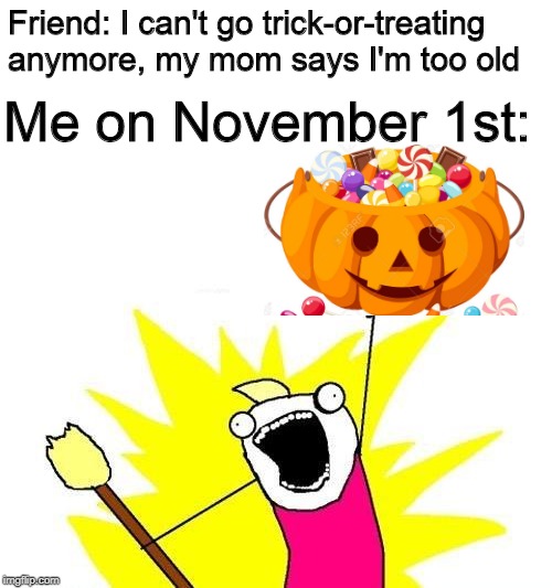 Do something nice for your friends who are "too old!" | Friend: I can't go trick-or-treating anymore, my mom says I'm too old; Me on November 1st: | image tagged in memes,x all the y,halloween,friends | made w/ Imgflip meme maker