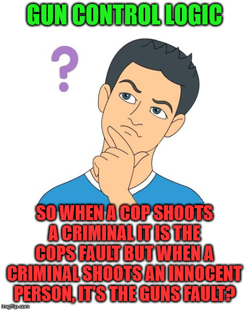 Blame the person always, never the gun | GUN CONTROL LOGIC; SO WHEN A COP SHOOTS A CRIMINAL IT IS THE COPS FAULT BUT WHEN A CRIMINAL SHOOTS AN INNOCENT PERSON, IT'S THE GUNS FAULT? | image tagged in thinking man,gun control | made w/ Imgflip meme maker