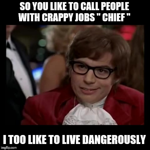 I Too Like To Live Dangerously | SO YOU LIKE TO CALL PEOPLE WITH CRAPPY JOBS " CHIEF "; I TOO LIKE TO LIVE DANGEROUSLY | image tagged in memes,i too like to live dangerously,frontpage | made w/ Imgflip meme maker