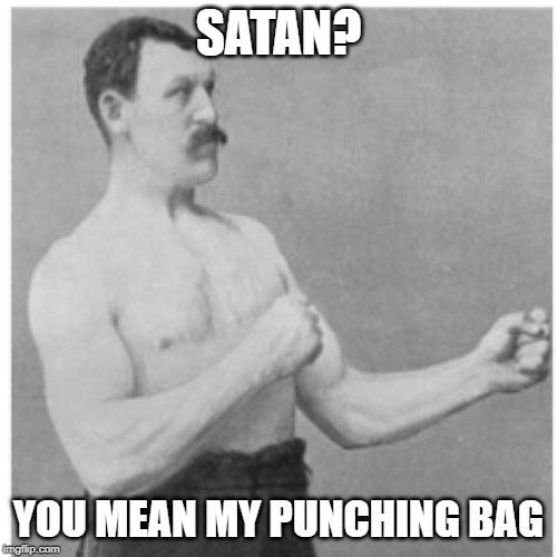 Just Kidding | SATAN? YOU MEAN MY PUNCHING BAG | image tagged in memes,overly manly man,satan,satanism,funny memes,fun | made w/ Imgflip meme maker