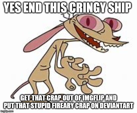 YES END THIS CRINGY SHIP GET THAT CRAP OUT OF IMGFLIP AND PUT THAT STUPID FIREARY CRAP ON DEVIANTART | made w/ Imgflip meme maker