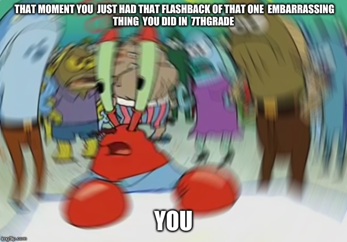 oof | THAT MOMENT YOU  JUST HAD THAT FLASHBACK OF THAT ONE  EMBARRASSING
 THING  YOU DID IN  7THGRADE; YOU | image tagged in memes,mr krabs blur meme | made w/ Imgflip meme maker