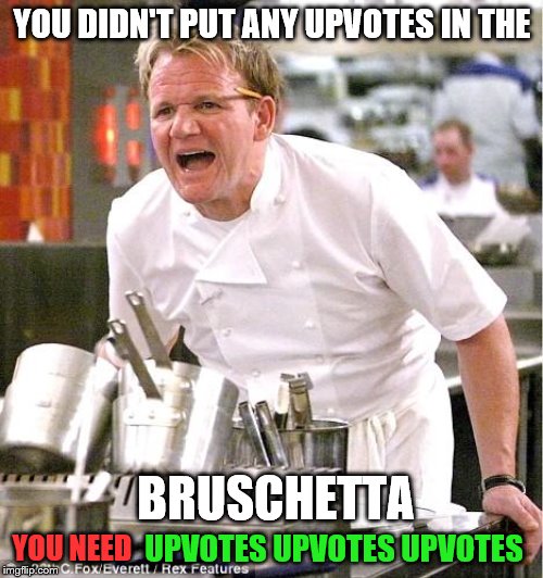 Chef Gordon Ramsay Meme | YOU DIDN'T PUT ANY UPVOTES IN THE; BRUSCHETTA; YOU NEED; UPVOTES UPVOTES UPVOTES | image tagged in memes,chef gordon ramsay,funny memes | made w/ Imgflip meme maker