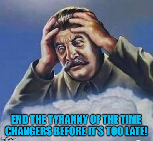 Worrying Stalin | END THE TYRANNY OF THE TIME CHANGERS BEFORE IT’S TOO LATE! | image tagged in worrying stalin | made w/ Imgflip meme maker