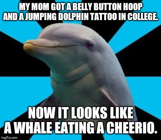 Dolphin | MY MOM GOT A BELLY BUTTON HOOP AND A JUMPING DOLPHIN TATTOO IN COLLEGE. NOW IT LOOKS LIKE A WHALE EATING A CHEERIO. | image tagged in dolphin | made w/ Imgflip meme maker