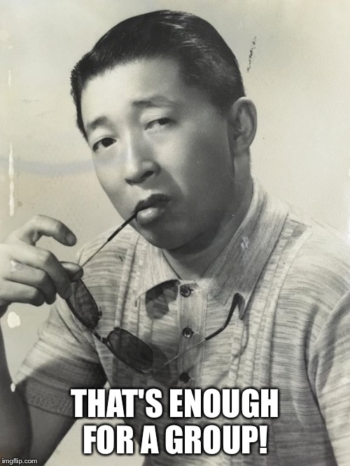 So You're Telling Me... (Japanese Man) | THAT'S ENOUGH FOR A GROUP! | image tagged in so you're telling me japanese man | made w/ Imgflip meme maker