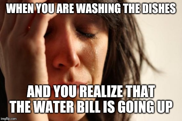 First World Problems Meme | WHEN YOU ARE WASHING THE DISHES; AND YOU REALIZE THAT THE WATER BILL IS GOING UP | image tagged in memes,first world problems | made w/ Imgflip meme maker