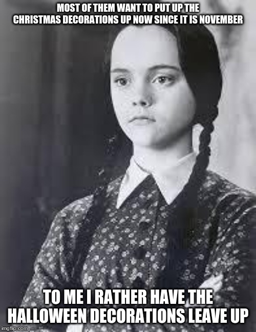 Wednesday Addams | MOST OF THEM WANT TO PUT UP THE CHRISTMAS DECORATIONS UP NOW SINCE IT IS NOVEMBER; TO ME I RATHER HAVE THE HALLOWEEN DECORATIONS LEAVE UP | image tagged in wednesday addams | made w/ Imgflip meme maker