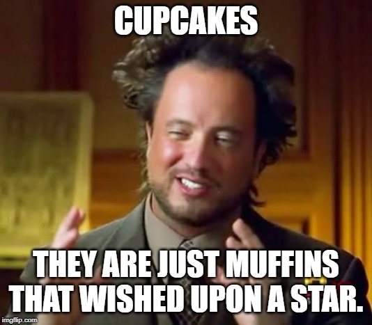 Ancient Aliens | CUPCAKES; THEY ARE JUST MUFFINS THAT WISHED UPON A STAR. | image tagged in memes,ancient aliens | made w/ Imgflip meme maker