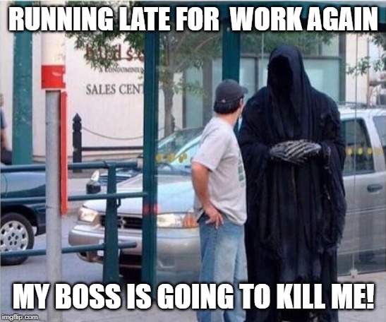 Grim reaper  | RUNNING LATE FOR  WORK AGAIN; MY BOSS IS GOING TO KILL ME! | image tagged in grim reaper | made w/ Imgflip meme maker