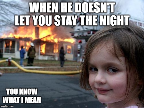 Disaster Girl | WHEN HE DOESN'T LET YOU STAY THE NIGHT; YOU KNOW WHAT I MEAN | image tagged in memes,disaster girl | made w/ Imgflip meme maker