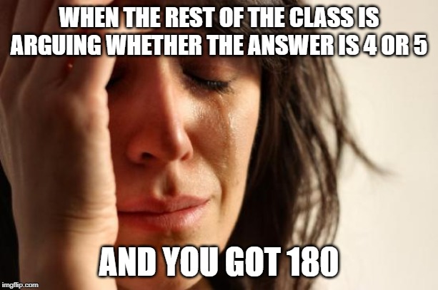 First World Problems | WHEN THE REST OF THE CLASS IS ARGUING WHETHER THE ANSWER IS 4 OR 5; AND YOU GOT 180 | image tagged in memes,first world problems | made w/ Imgflip meme maker