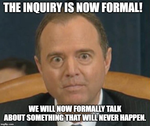What a crock.  They know it's going to be shot down the moment after they vote for impeachment. | THE INQUIRY IS NOW FORMAL! WE WILL NOW FORMALLY TALK ABOUT SOMETHING THAT WILL NEVER HAPPEN. | image tagged in crazy adam schiff,impeach trump,funny,politics,political meme | made w/ Imgflip meme maker