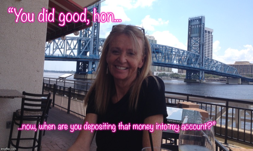 “You did good, hon... ...now, when are you depositing that money into my account?” | made w/ Imgflip meme maker