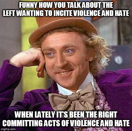 Isn't it? | FUNNY HOW YOU TALK ABOUT THE LEFT WANTING TO INCITE VIOLENCE AND HATE; WHEN LATELY IT'S BEEN THE RIGHT COMMITTING ACTS OF VIOLENCE AND HATE | image tagged in memes,creepy condescending wonka,christchurch shooting,tree of life shooting,charlottesville attack,alt-right | made w/ Imgflip meme maker