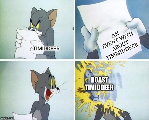 Tom and Jerry custard pie | AN EVENT WITH ABOUT TIMMIDDEER; TIMIDDEER; ROAST TIMIDDEER | image tagged in tom and jerry custard pie | made w/ Imgflip meme maker