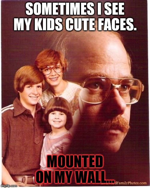 Vengeance Dad Meme | SOMETIMES I SEE MY KIDS CUTE FACES. MOUNTED ON MY WALL... | image tagged in memes,vengeance dad | made w/ Imgflip meme maker