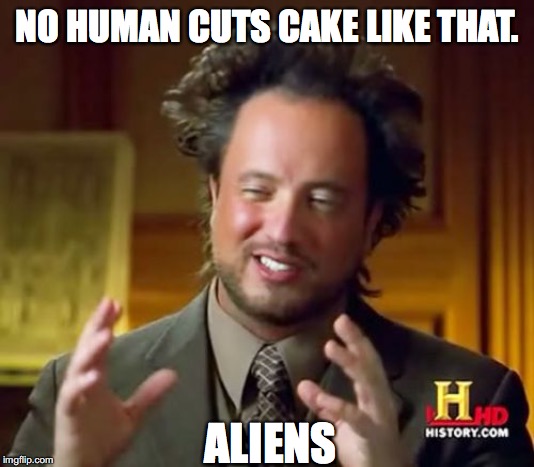 Ancient Aliens Meme | NO HUMAN CUTS CAKE LIKE THAT. ALIENS | image tagged in memes,ancient aliens | made w/ Imgflip meme maker