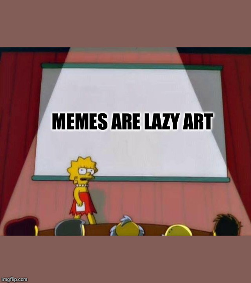 You know it's true | MEMES ARE LAZY ART | image tagged in lisa simpson's presentation,memes,art,lazy | made w/ Imgflip meme maker