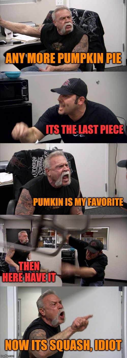 Orange County Thanksgiving | ANY MORE PUMPKIN PIE; ITS THE LAST PIECE; PUMKIN IS MY FAVORITE; THEN HERE HAVE IT; NOW ITS SQUASH, IDIOT | image tagged in memes,american chopper argument,thanksgiving,pumpkin | made w/ Imgflip meme maker