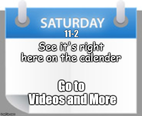 Saturday payroll | 11-2; See it's right here on the calender; Go to
 Videos and More | image tagged in saturday payroll | made w/ Imgflip meme maker