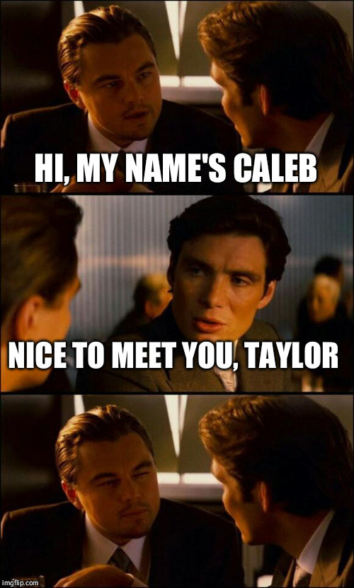 Can all my Calebs relate? | HI, MY NAME'S CALEB; NICE TO MEET YOU, TAYLOR | image tagged in di caprio inception,names | made w/ Imgflip meme maker