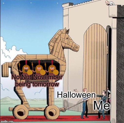 Trojan Horse | No Nut November being tomorrow; Halloween; Me | image tagged in trojan horse,memes,funny,no nut november,halloween,tomorrow | made w/ Imgflip meme maker