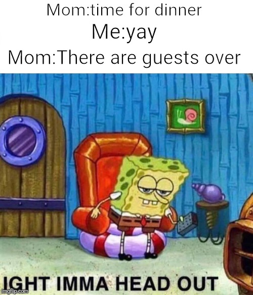 Spongebob Ight Imma Head Out | Mom:time for dinner; Me:yay; Mom:There are guests over | image tagged in memes,spongebob ight imma head out | made w/ Imgflip meme maker