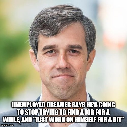 BETO | UNEMPLOYED DREAMER SAYS HE'S GOING TO STOP TRYING TO FIND A JOB FOR A WHILE, AND "JUST WORK ON HIMSELF FOR A BIT" | image tagged in beto | made w/ Imgflip meme maker