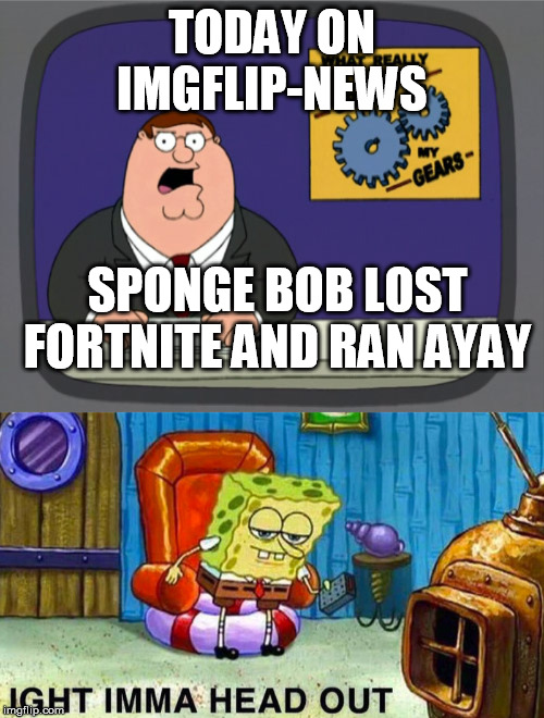 TODAY ON IMGFLIP-NEWS; SPONGE BOB LOST FORTNITE AND RAN AYAY | image tagged in memes,peter griffin news,aight ima head out | made w/ Imgflip meme maker
