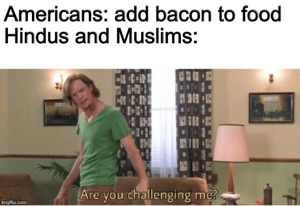 This is unfair! | Americans: add bacon to food
Hindus and Muslims: | image tagged in are you challenging me | made w/ Imgflip meme maker