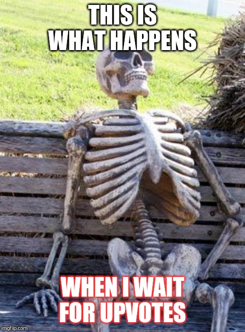 Waiting Skeleton Meme | THIS IS WHAT HAPPENS; WHEN I WAIT FOR UPVOTES | image tagged in memes,waiting skeleton | made w/ Imgflip meme maker