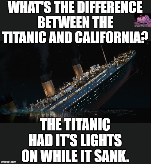 America's third-world state. An example of Democrat leadership. |  WHAT'S THE DIFFERENCE BETWEEN THE TITANIC AND CALIFORNIA? THE TITANIC HAD IT'S LIGHTS ON WHILE IT SANK. | image tagged in titanic | made w/ Imgflip meme maker