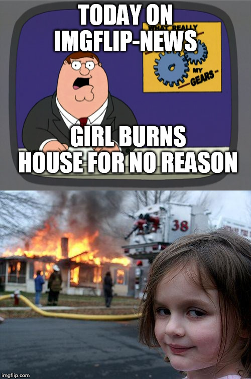 today on imgflip... ahh my hair is on fire | TODAY ON IMGFLIP-NEWS; GIRL BURNS HOUSE FOR NO REASON | image tagged in memes,disaster girl,peter griffin news,imgflip news,funny memes | made w/ Imgflip meme maker